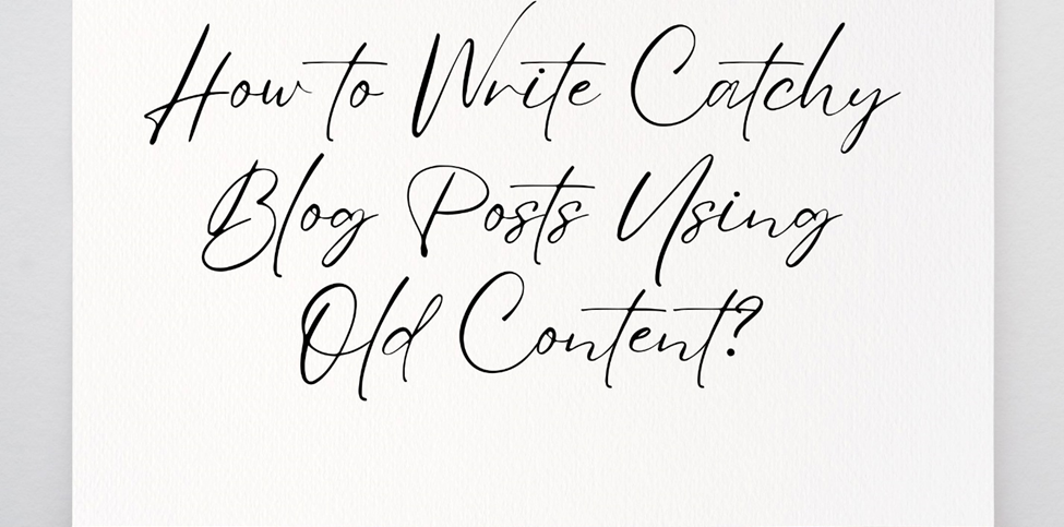 How To Write Catchy Blog Posts Using Old Content